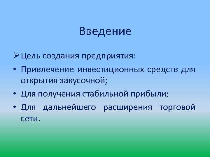 Введение Ø Цель создания предприятия: • Привлечение инвестиционных средств для открытия закусочной; • Для