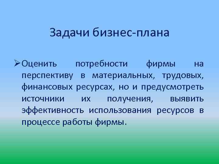 Задачи бизнес-плана Ø Оценить потребности фирмы на перспективу в материальных, трудовых, финансовых ресурсах, но