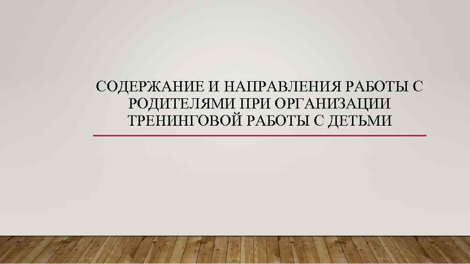 СОДЕРЖАНИЕ И НАПРАВЛЕНИЯ РАБОТЫ С РОДИТЕЛЯМИ ПРИ ОРГАНИЗАЦИИ ТРЕНИНГОВОЙ РАБОТЫ С ДЕТЬМИ 
