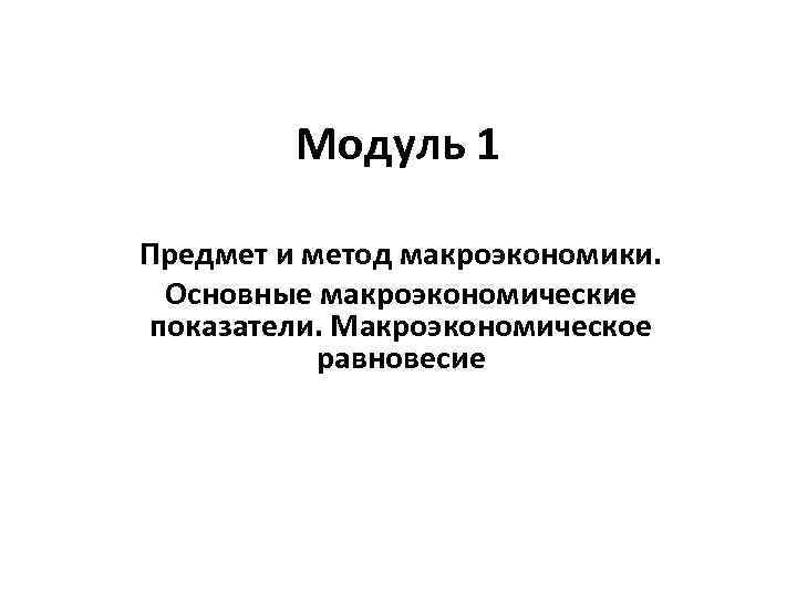 Модуль 1 Предмет и метод макроэкономики. Основные макроэкономические показатели. Макроэкономическое равновесие 