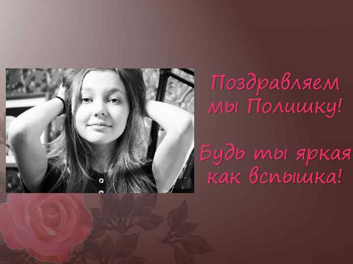 Поздравляем мы Полишку! Будь ты яркая как вспышка! 