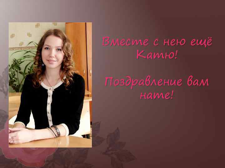 Вместе с нею ещё Катю! Поздравление вам нате! 