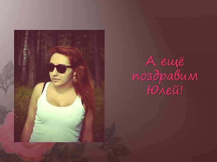 А ещё поздравим Юлей! 