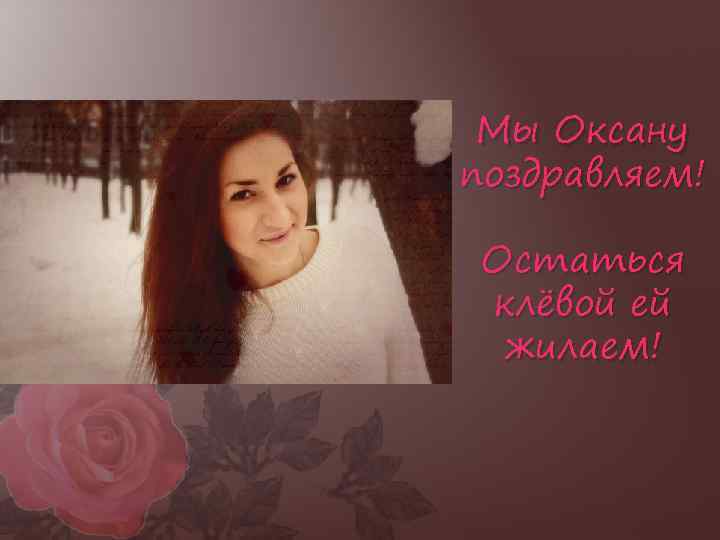 Мы Оксану поздравляем! Остаться клёвой ей жилаем! 