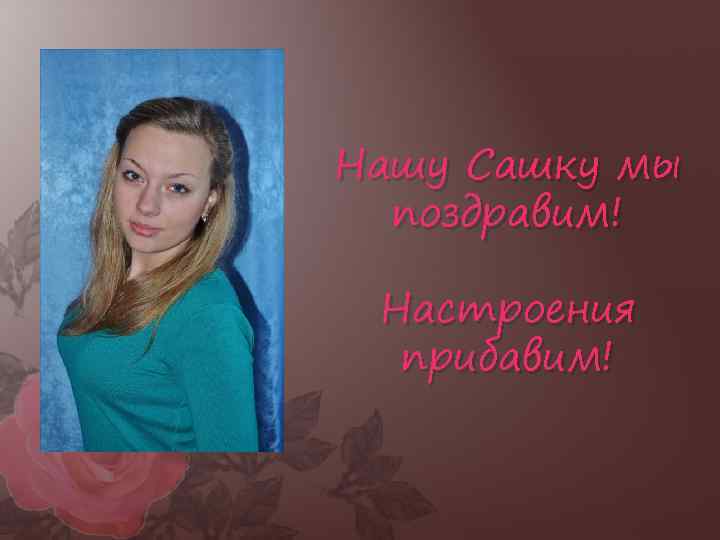 Нашу Сашку мы поздравим! Настроения прибавим! 