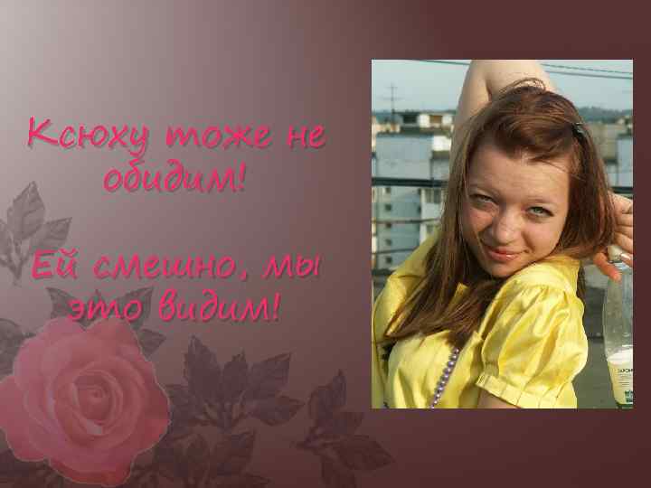 Ксюху тоже не обидим! Ей смешно, мы это видим! 