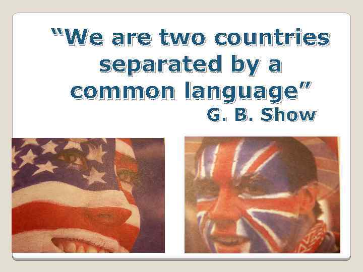 “We are two countries separated by a common language” G. B. Show 