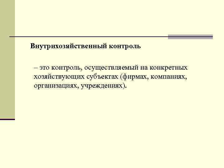 Внутрихозяйственный контроль – это контроль, осуществляемый на конкретных хозяйствующих субъектах (фирмах, компаниях, организациях, учреждениях).