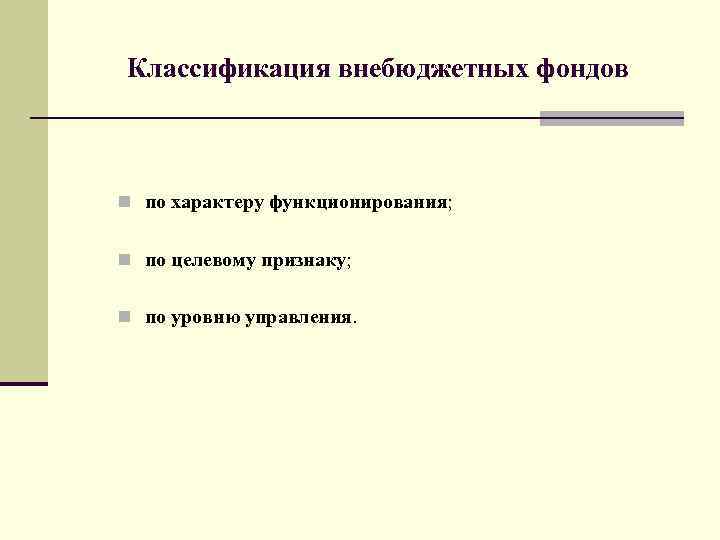 Классификация внебюджетных фондов n по характеру функционирования; n по целевому признаку; n по уровню