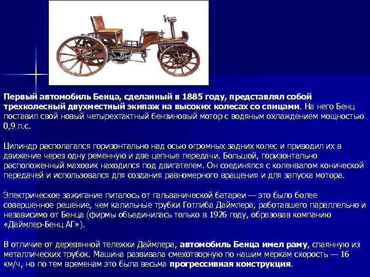 Первый автомобиль Бенца, сделанный в 1885 году, представлял собой трехколесный двухместный экипаж на высоких