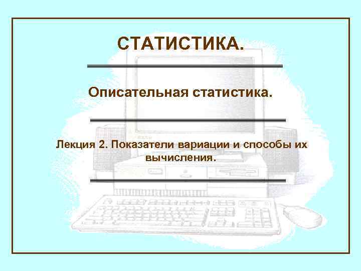 СТАТИСТИКА. Описательная статистика. Лекция 2. Показатели вариации и способы их вычисления. 