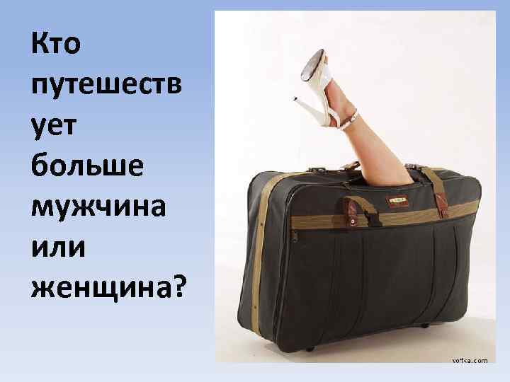 Кто путешеств ует больше мужчина или женщина? 