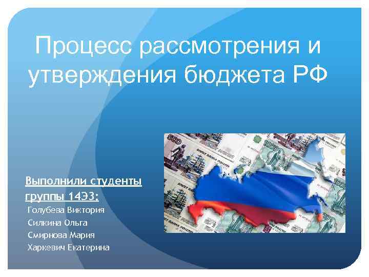 Процесс рассмотрения и утверждения бюджета РФ Выполнили студенты группы 14 Э 3: Голубева Виктория