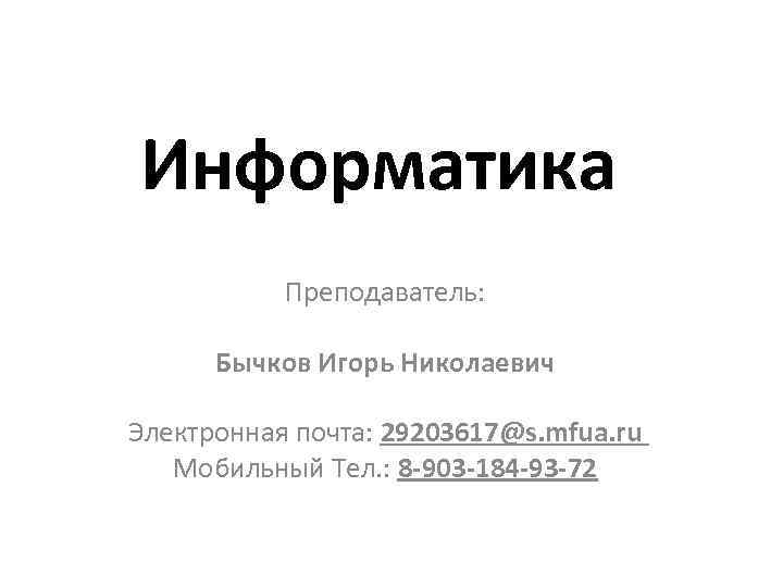 Информатика Преподаватель: Бычков Игорь Николаевич Электронная почта: 29203617@s. mfua. ru Мобильный Тел. : 8