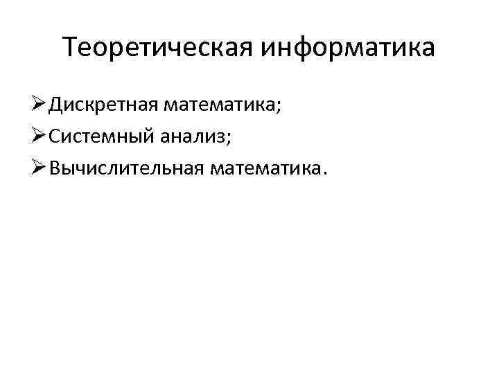 Теоретическая информатика Ø Дискретная математика; Ø Системный анализ; Ø Вычислительная математика. 