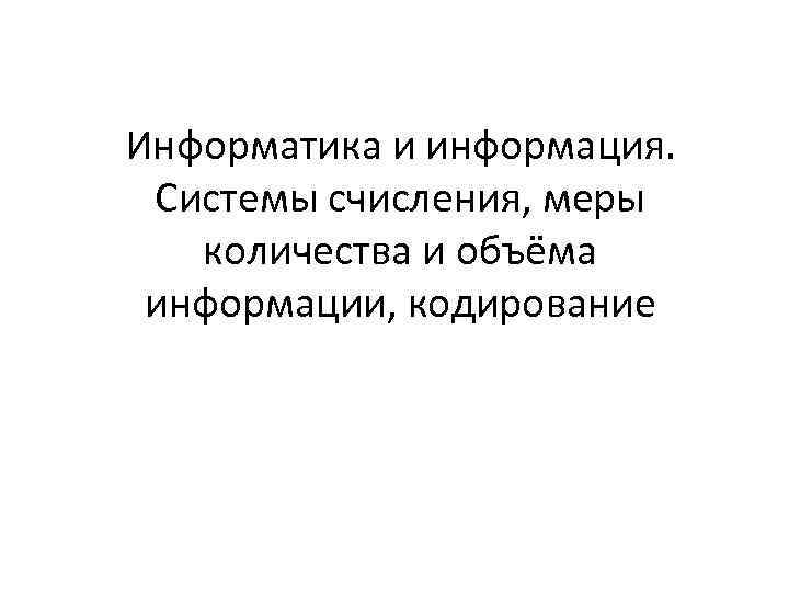 Информатика и информация. Системы счисления, меры количества и объёма информации, кодирование 