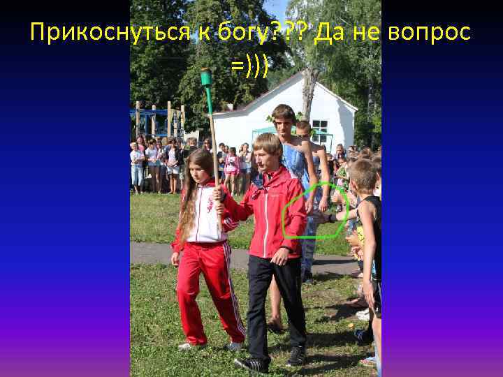 Прикоснуться к богу? ? ? Да не вопрос =))) 