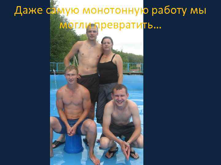 Даже самую монотонную работу мы могли превратить… 