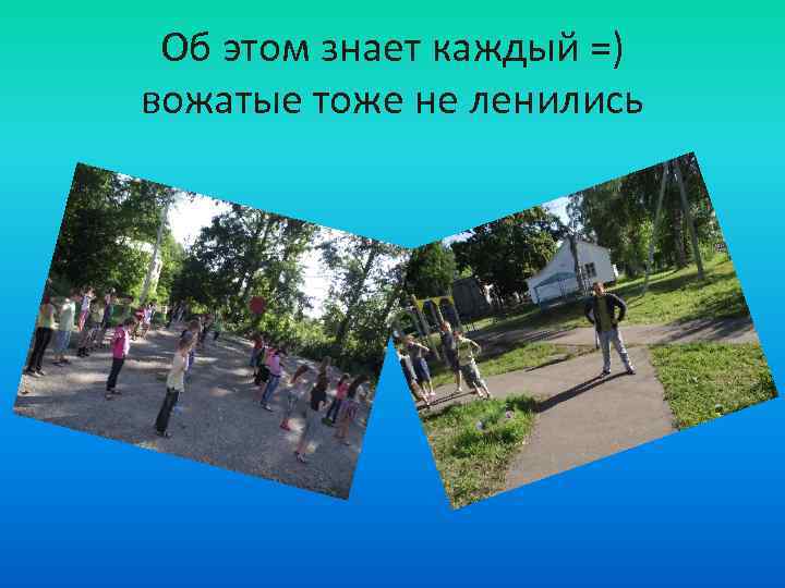 Об этом знает каждый =) вожатые тоже не ленились 