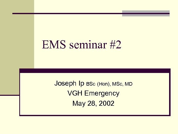 EMS seminar #2 Joseph Ip BSc (Hon), MSc, MD VGH Emergency May 28, 2002