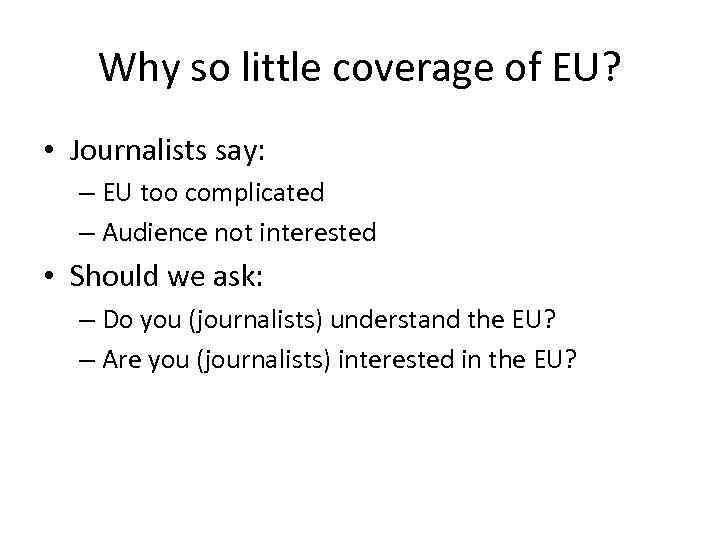 Why so little coverage of EU? • Journalists say: – EU too complicated –