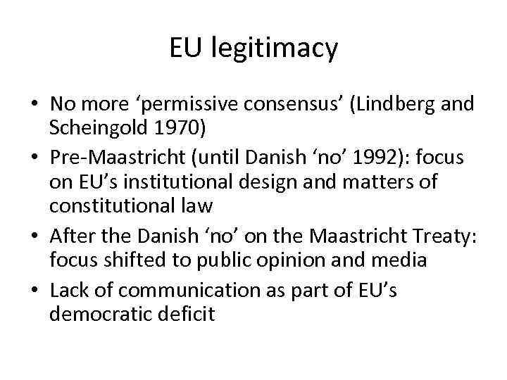 EU legitimacy • No more ‘permissive consensus’ (Lindberg and Scheingold 1970) • Pre-Maastricht (until