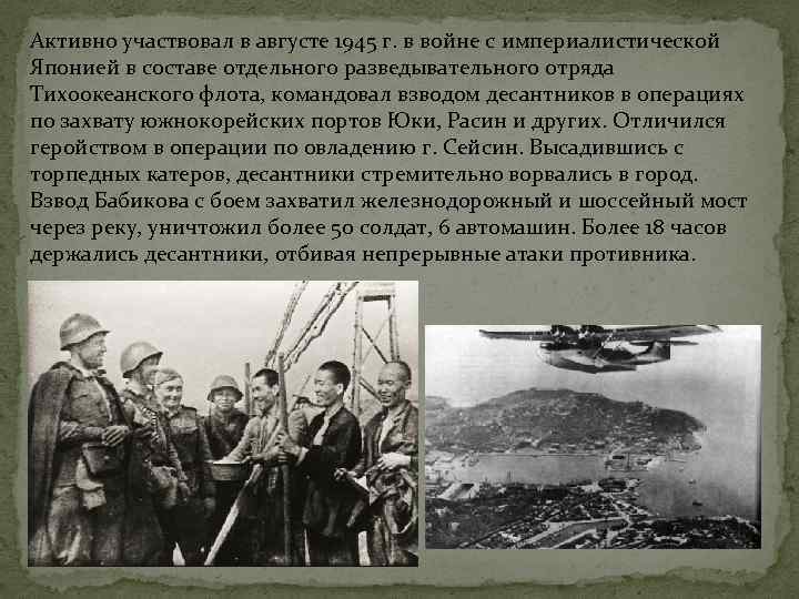 Активно участвовал в августе 1945 г. в войне с империалистической Японией в составе отдельного