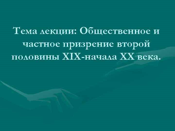 Тема лекции: Общественное и частное призрение второй половины XIX-начала XX века. 