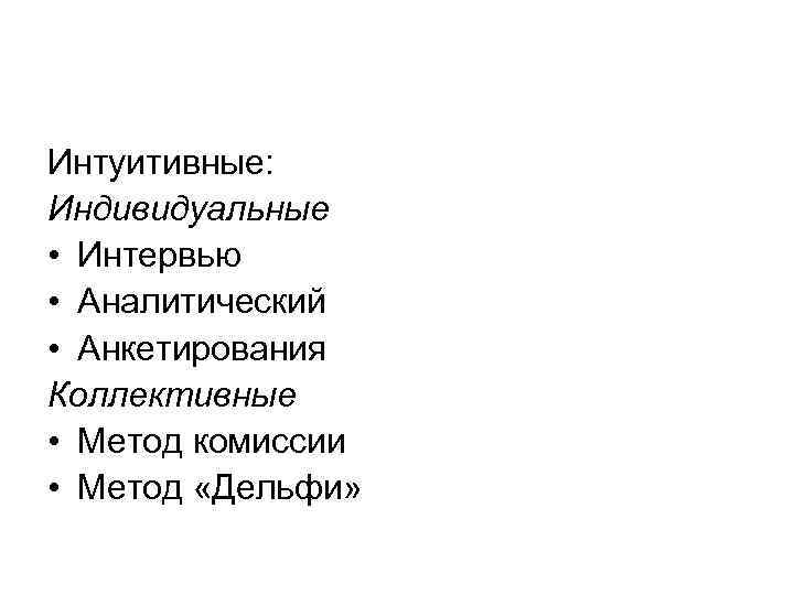 Интуитивные: Индивидуальные • Интервью • Аналитический • Анкетирования Коллективные • Метод комиссии • Метод