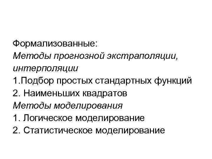 Формализованные: Методы прогнозной экстраполяции, интерполяции 1. Подбор простых стандартных функций 2. Наименьших квадратов Методы