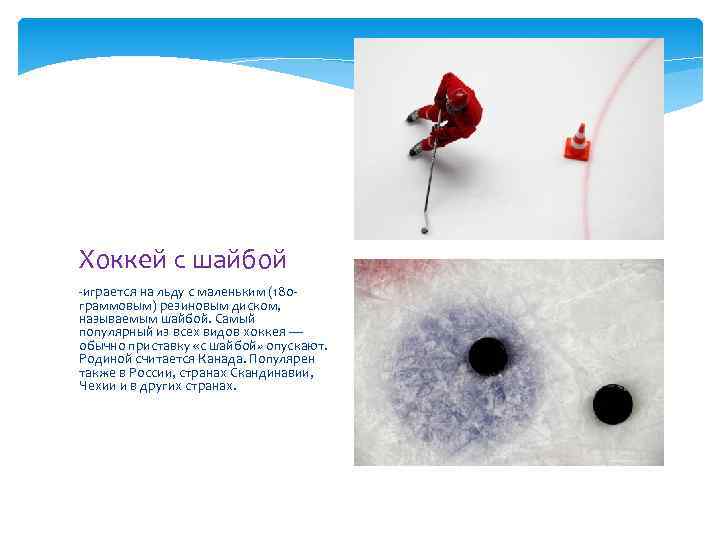 Хоккей с шайбой -играется на льду с маленьким (180 граммовым) резиновым диском, называемым шайбой.