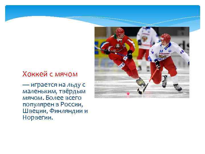Хоккей с мячом — играется на льду с маленьким, твёрдым мячом. Более всего популярен