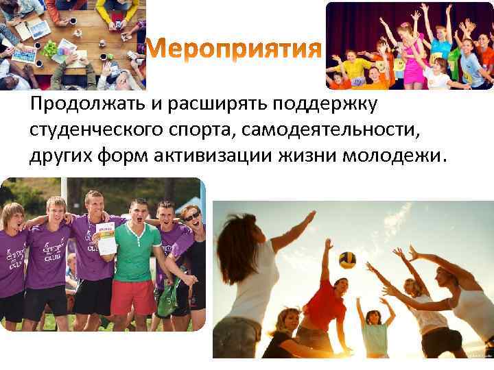 Продолжать и расширять поддержку студенческого спорта, самодеятельности, других форм активизации жизни молодежи. 