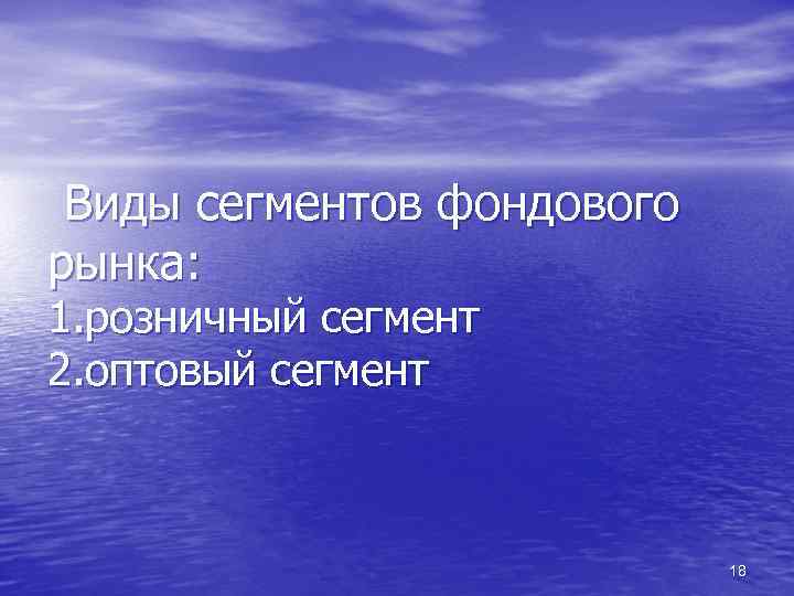 Виды сегментов фондового рынка: 1. розничный сегмент 2. оптовый сегмент 18 