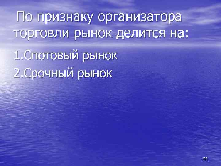 По признаку организатора торговли рынок делится на: 1. Спотовый рынок 2. Срочный рынок 20