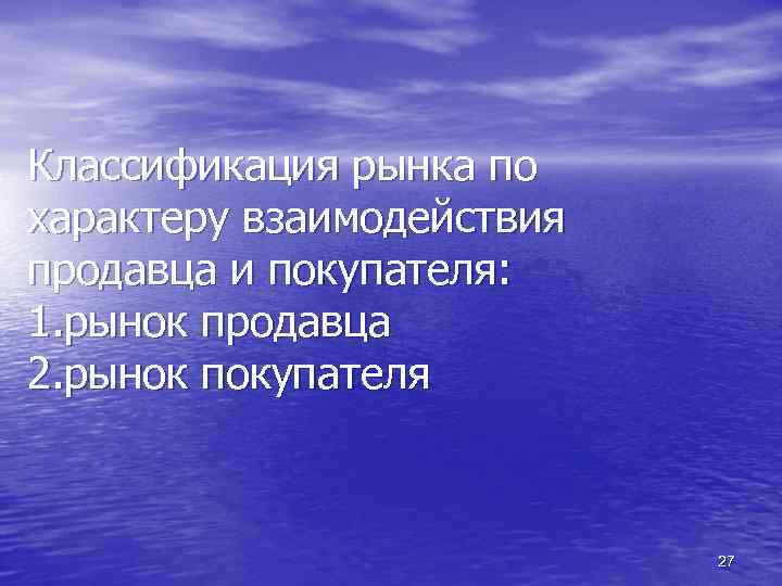 Классификация рынка по характеру взаимодействия продавца и покупателя: 1. рынок продавца 2. рынок покупателя