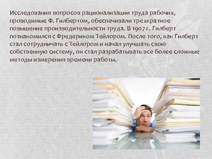 Исследования вопросов рационализации труда рабочих, проводимые Ф. Гилбертом, обеспечивали трехкратное повышение производительности труда. В