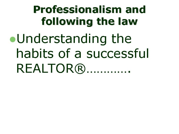 Professionalism and following the law l. Understanding the habits of a successful REALTOR®…………. 