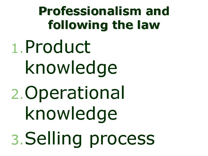 Professionalism and following the law 1. Product knowledge 2. Operational knowledge 3. Selling process