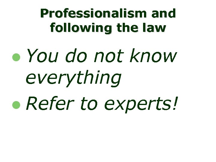 Professionalism and following the law You do not know everything l Refer to experts!