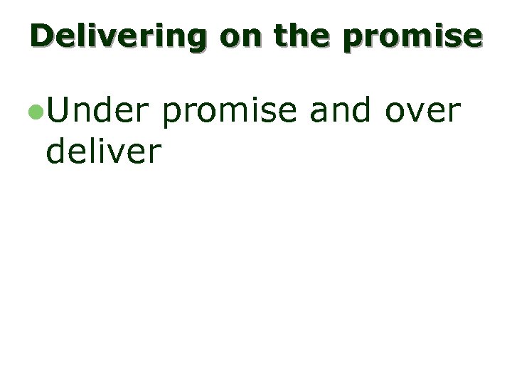 Delivering on the promise l. Under promise and over deliver 