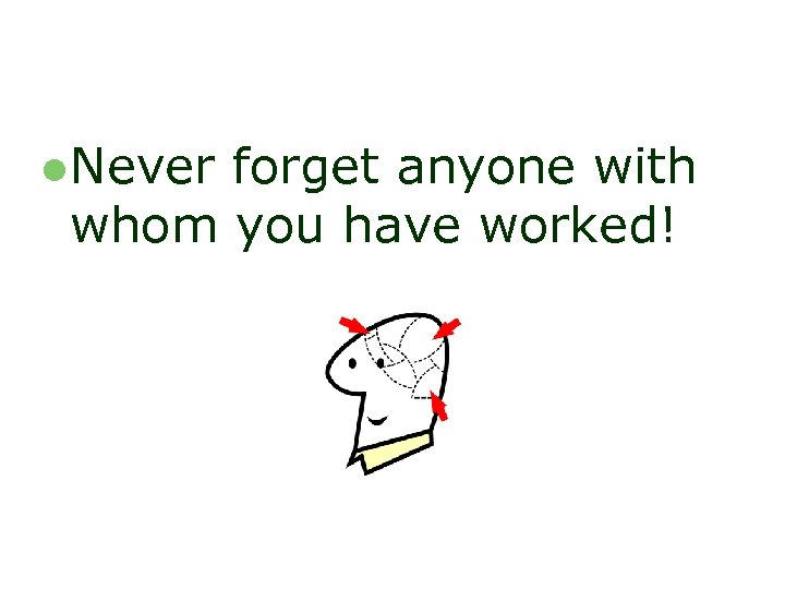 l Never forget anyone with whom you have worked! 