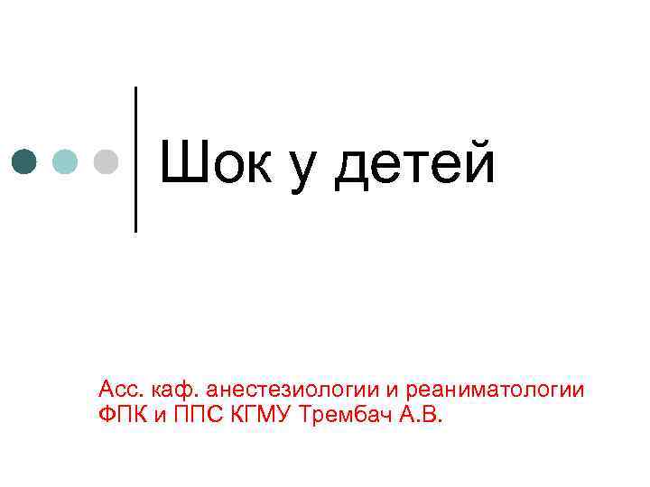 Шок у детей Асс. каф. анестезиологии и реаниматологии ФПК и ППС КГМУ Трембач А.