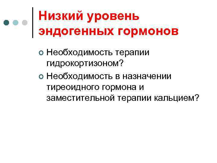 Низкий уровень эндогенных гормонов Необходимость терапии гидрокортизоном? ¢ Необходимость в назначении тиреоидного гормона и