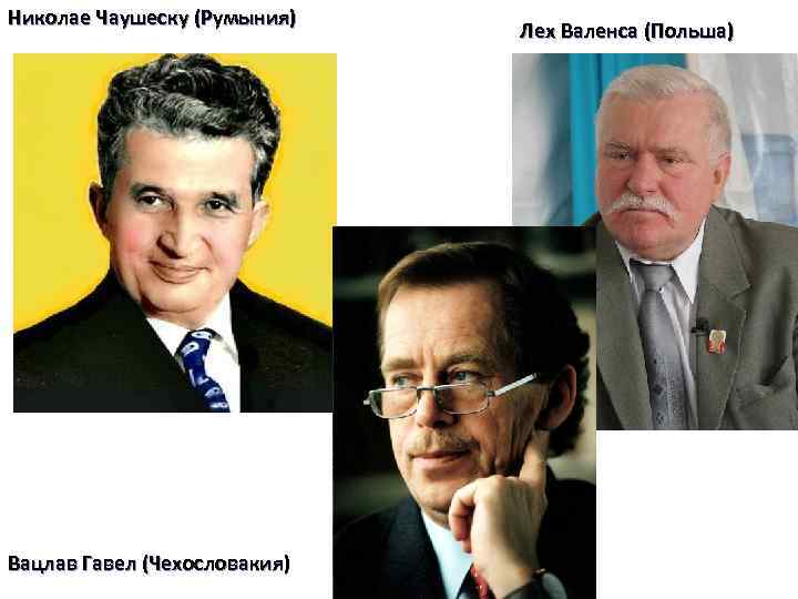 Николае Чаушеску (Румыния) Вацлав Гавел (Чехословакия) Лех Валенса (Польша) 