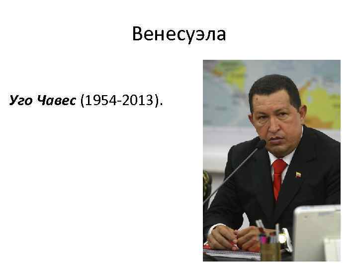 Венесуэла Уго Чавес (1954 -2013). 