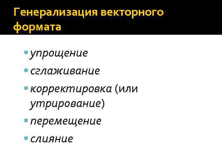 Генерализация векторного формата упрощение сглаживание корректировка (или утрирование) перемещение слияние 