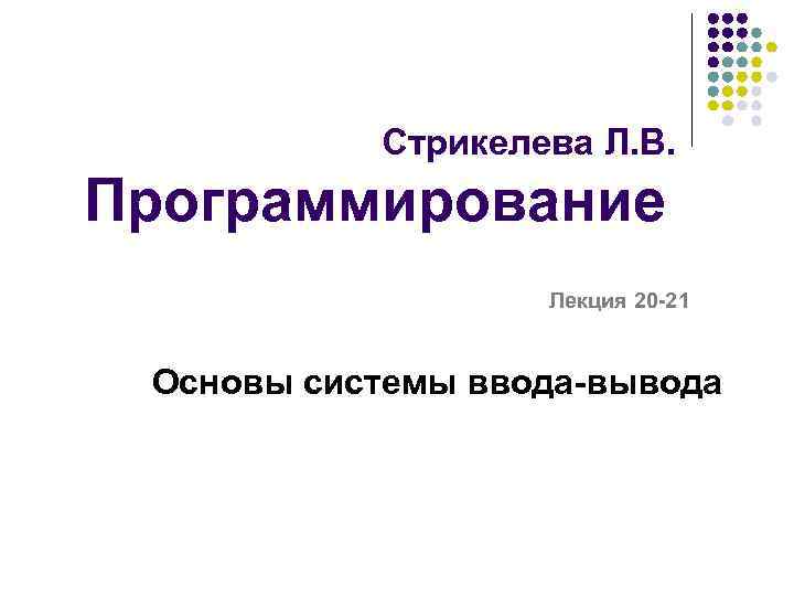 Стрикелева Л. В. Программирование Лекция 20 -21 Основы системы ввода-вывода 