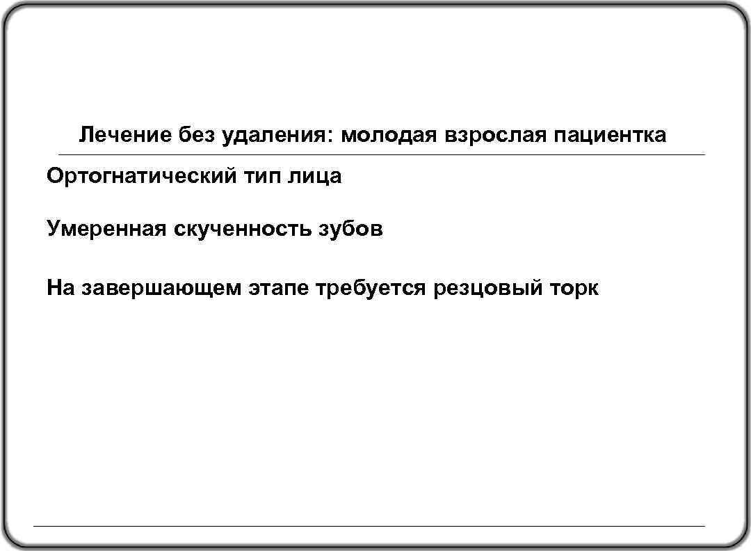 Лечение без удаления: молодая взрослая пациентка Ортогнатический тип лица Умеренная скученность зубов На завершающем