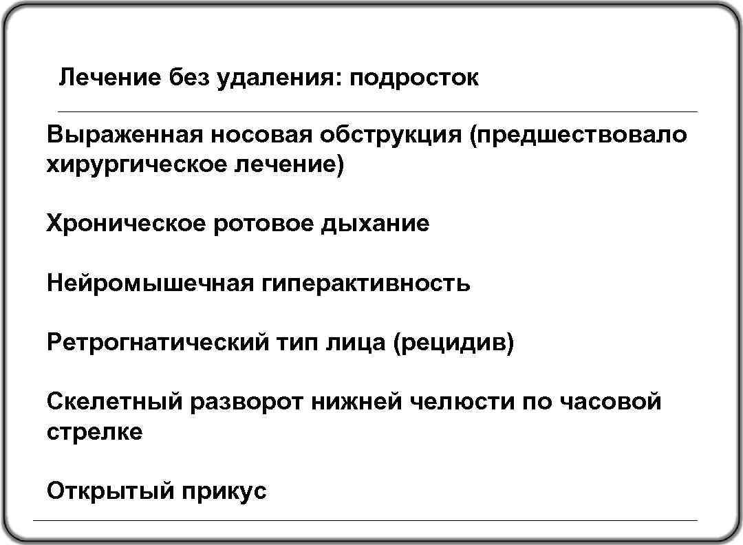 Лечение без удаления: подросток Выраженная носовая обструкция (предшествовало хирургическое лечение) Хроническое ротовое дыхание Нейромышечная